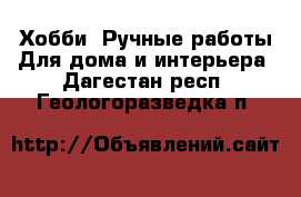 Хобби. Ручные работы Для дома и интерьера. Дагестан респ.,Геологоразведка п.